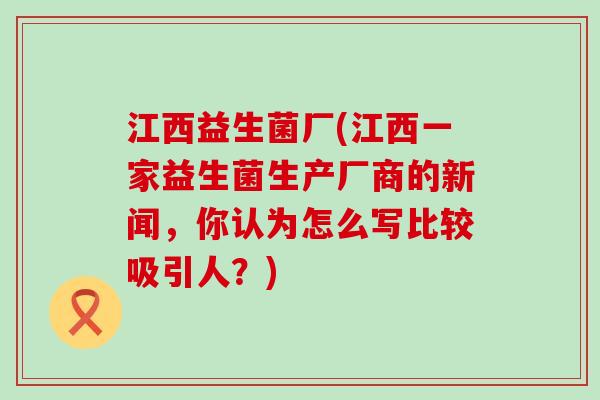 江西益生菌厂(江西一家益生菌生产厂商的新闻，你认为怎么写比较吸引人？)