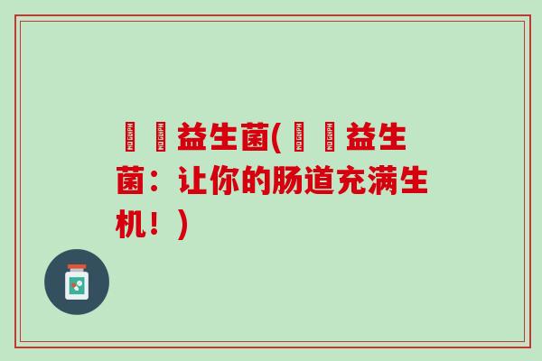 犇羴益生菌(犇羴益生菌：让你的肠道充满生机！)