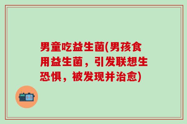 男童吃益生菌(男孩食用益生菌，引发联想生恐惧，被发现并治愈)