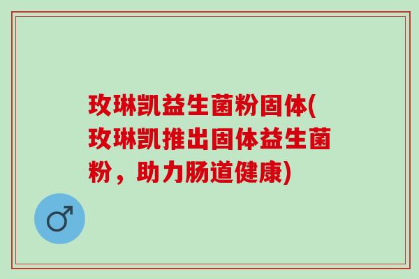 玫琳凯益生菌粉固体(玫琳凯推出固体益生菌粉，助力肠道健康)