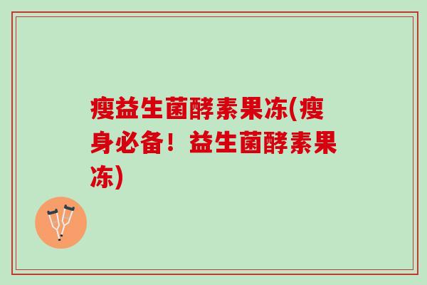 瘦益生菌酵素果冻(瘦身必备！益生菌酵素果冻)