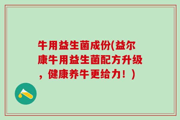 牛用益生菌成份(益尔康牛用益生菌配方升级，健康养牛更给力！)