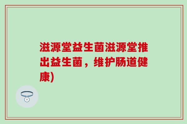 滋源堂益生菌滋源堂推出益生菌，维护肠道健康)