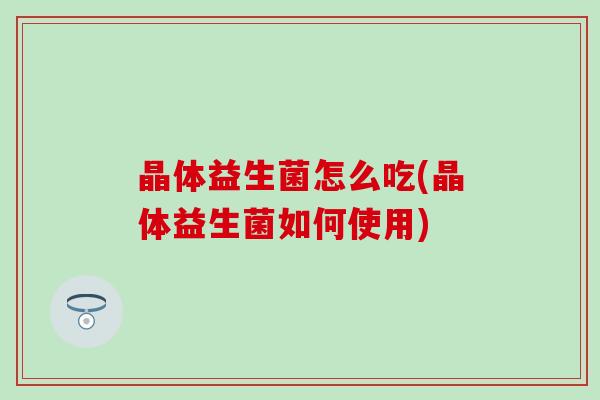 晶体益生菌怎么吃(晶体益生菌如何使用)
