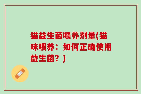 猫益生菌喂养剂量(猫咪喂养：如何正确使用益生菌？)