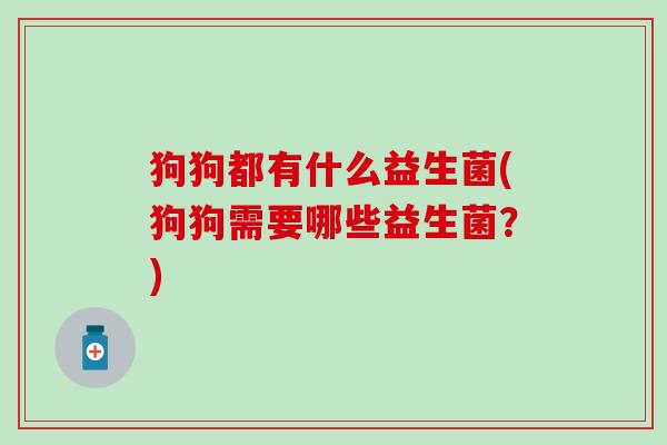 狗狗都有什么益生菌(狗狗需要哪些益生菌？)