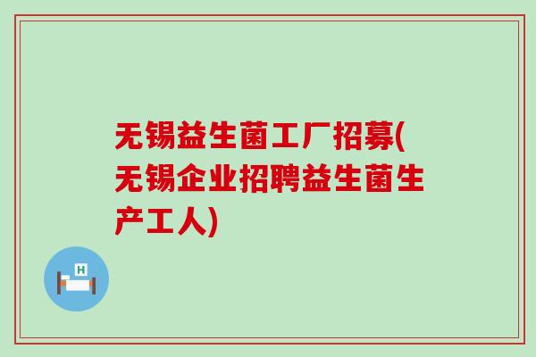 无锡益生菌工厂招募(无锡企业招聘益生菌生产工人) 无锡益生菌工厂招募(无锡企业招聘益生菌生产工人)