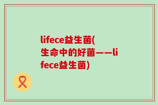 lifece益生菌(生命中的好菌——lifece益生菌)