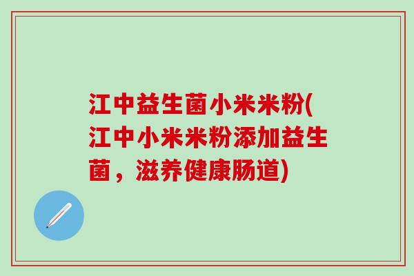 江中益生菌小米米粉(江中小米米粉添加益生菌，滋养健康肠道)
