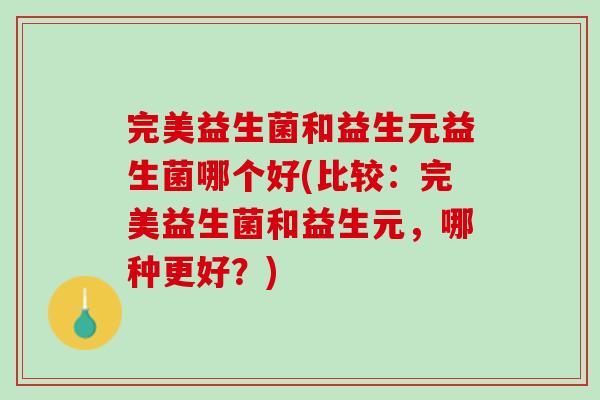 完美益生菌和益生元益生菌哪个好(比较：完美益生菌和益生元，哪种更好？)