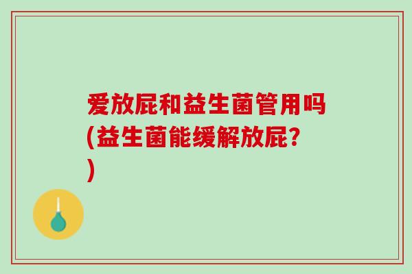 爱放屁和益生菌管用吗(益生菌能缓解放屁？)