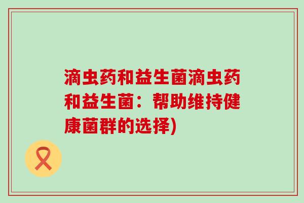 滴虫药和益生菌滴虫药和益生菌：帮助维持健康菌群的选择)