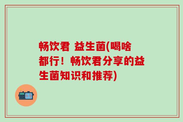 畅饮君 益生菌(喝啥都行！畅饮君分享的益生菌知识和推荐)