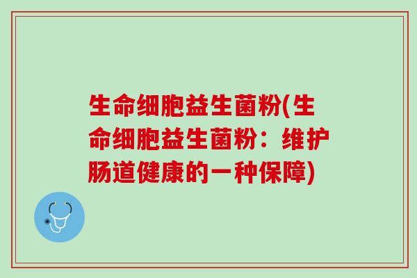 生命细胞益生菌粉(生命细胞益生菌粉：维护肠道健康的一种保障)