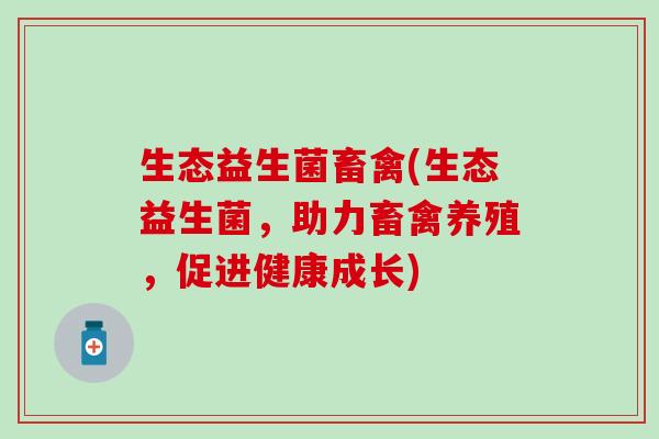 生态益生菌畜禽(生态益生菌，助力畜禽养殖，促进健康成长)