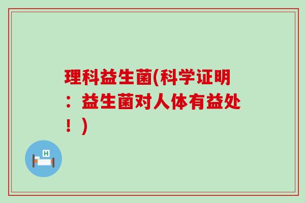 理科益生菌(科学证明:益生菌对人体有益处!) 理科益生菌(科学证明:益生菌对人体有益处!)