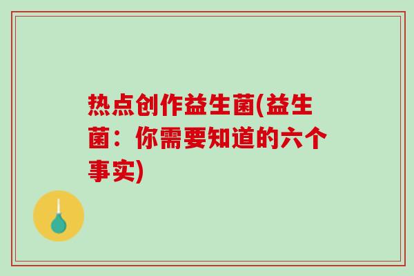 热点创作益生菌(益生菌：你需要知道的六个事实)