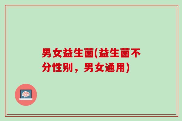 男女益生菌(益生菌不分性别,男女通用) 男女益生菌(益生菌不分性别,男女通用)