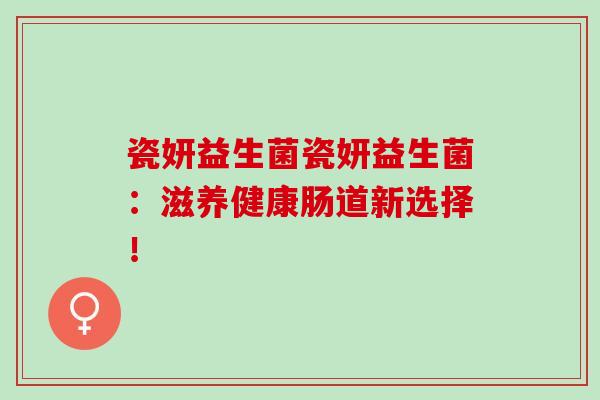 瓷妍益生菌瓷妍益生菌：滋养健康肠道新选择！