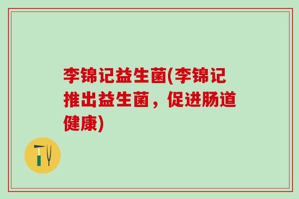 李锦记益生菌(李锦记推出益生菌，促进肠道健康)