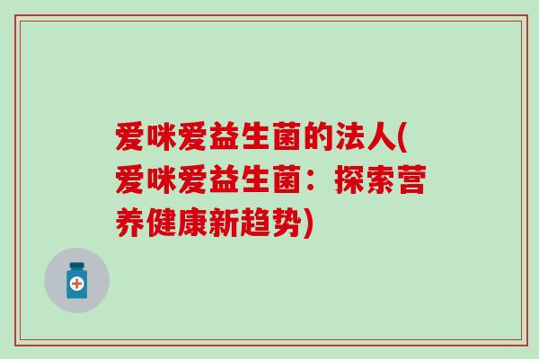 爱咪爱益生菌的法人(爱咪爱益生菌：探索营养健康新趋势)
