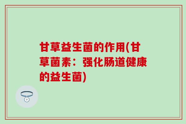 甘草益生菌的作用(甘草菌素：强化肠道健康的益生菌)