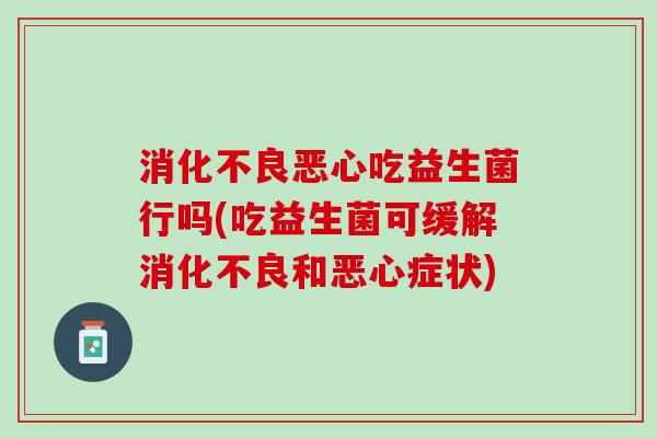 消化不良恶心吃益生菌行吗(吃益生菌可缓解消化不良和恶心症状)