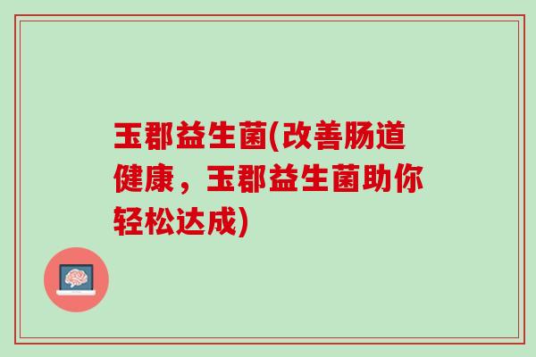 玉郡益生菌(改善肠道健康，玉郡益生菌助你轻松达成)