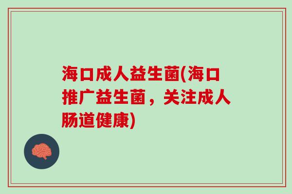 海口成人益生菌(海口推广益生菌，关注成人肠道健康)