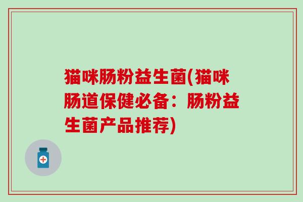 猫咪肠粉益生菌(猫咪肠道保健必备：肠粉益生菌产品推荐)