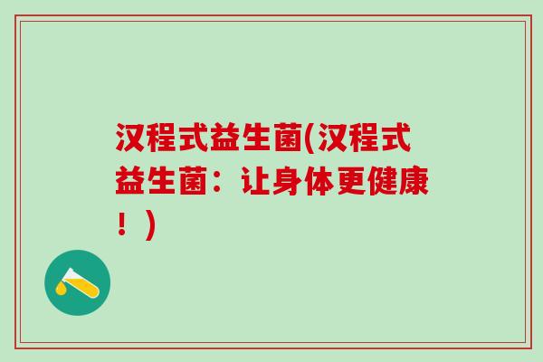 汉程式益生菌(汉程式益生菌：让身体更健康！)