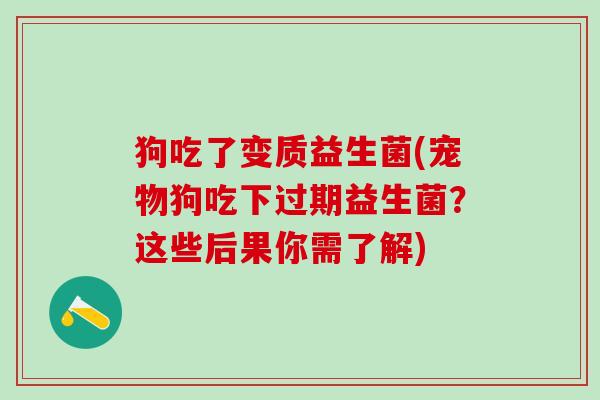 狗吃了变质益生菌(宠物狗吃下过期益生菌？这些后果你需了解)