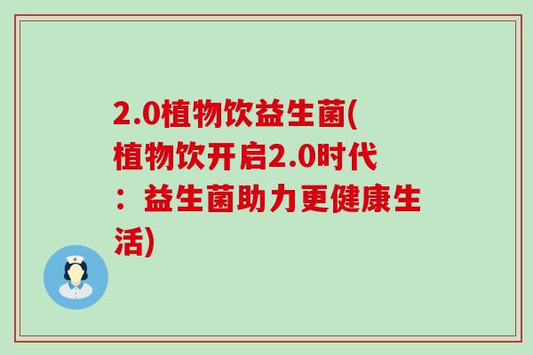 2.0植物饮益生菌(植物饮开启2.0时代：益生菌助力更健康生活)