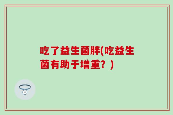吃了益生菌胖(吃益生菌有助于增重？)
