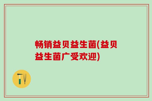 畅销益贝益生菌(益贝益生菌广受欢迎)
