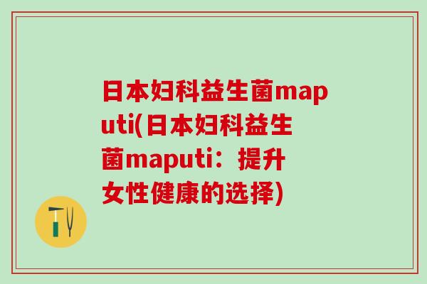 日本妇科益生菌maputi(日本妇科益生菌maputi：提升女性健康的选择)