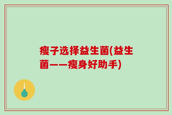 瘦子选择益生菌(益生菌——瘦身好助手)