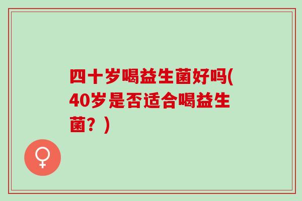 四十岁喝益生菌好吗(40岁是否适合喝益生菌？)