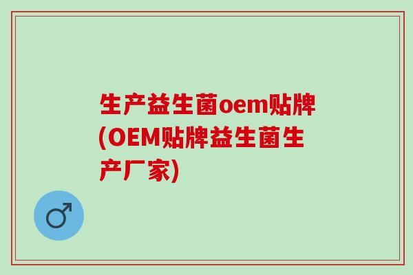 生产益生菌oem贴牌(OEM贴牌益生菌生产厂家)
