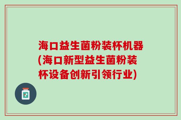 海口益生菌粉装杯机器(海口新型益生菌粉装杯设备创新引领行业)