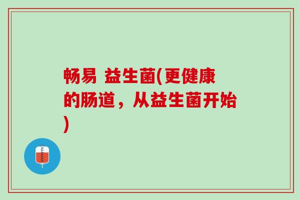 畅易 益生菌(更健康的肠道，从益生菌开始)