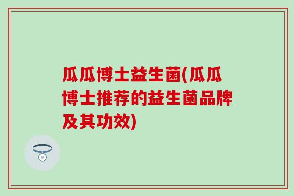 瓜瓜博士益生菌(瓜瓜博士推荐的益生菌品牌及其功效)