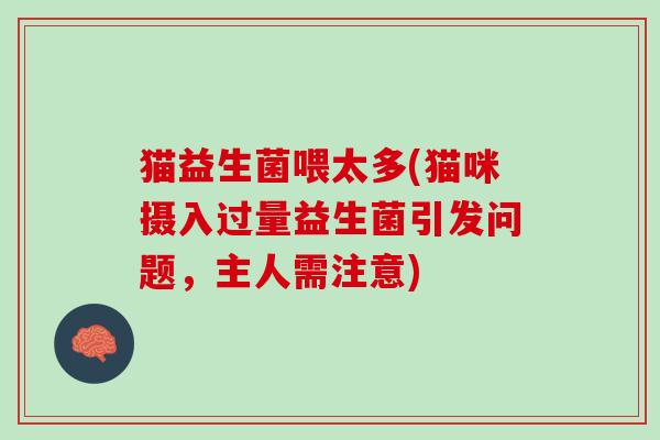 猫益生菌喂太多(猫咪摄入过量益生菌引发问题,主人需注意) 猫益生菌喂太多(猫咪摄入过量益生菌引发问题,主人需注意)