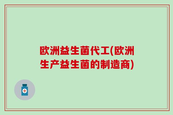 欧洲益生菌代工(欧洲生产益生菌的制造商)