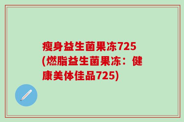 瘦身益生菌果冻725(燃脂益生菌果冻：健康美体佳品725)