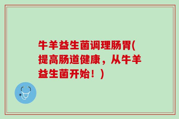 牛羊益生菌调理肠胃(提高肠道健康，从牛羊益生菌开始！)