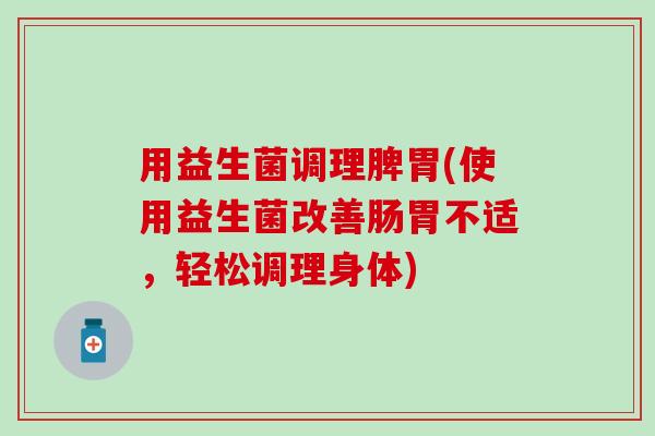 用益生菌调理脾胃(使用益生菌改善肠胃不适，轻松调理身体)