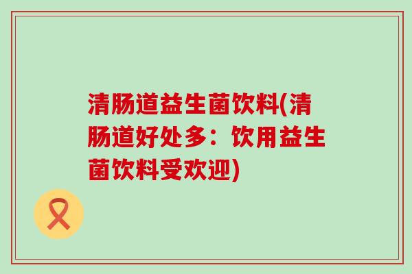 清肠道益生菌饮料(清肠道好处多：饮用益生菌饮料受欢迎)