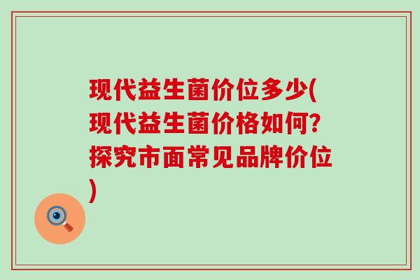 现代益生菌价位多少(现代益生菌价格如何？探究市面常见品牌价位)