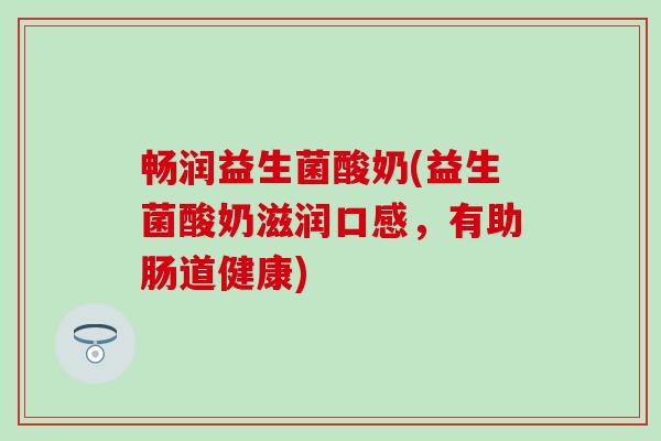 畅润益生菌酸奶(益生菌酸奶滋润口感，有助肠道健康)